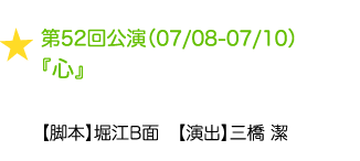 第52回公演（07/08-07/10）『心』 【脚本】堀江B面　【演出】三橋 潔