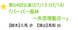 第54回公演（07/13・07/14）『バーバー風林〜失恋理髪店〜』 【脚本】久馬 歩　【演出】高梨 由