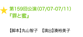 第159回公演（07/07-07/11）『罪と蜜』 【脚本】丸山智子　【演出】湊裕美子