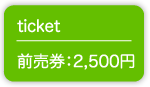 ticket 前売券：2,500円