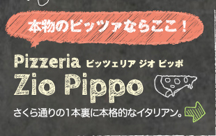 本物のピッツァならここ！　Pizzeria Zio Pippo（ピッツェリア ジオピッポ）：さくら通りの1本裏に本格的なイタリアン。
